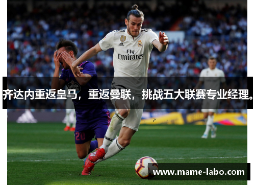 齐达内重返皇马，重返曼联，挑战五大联赛专业经理。